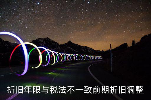 折舊地稅為什么按稅法年限，折舊年限與稅法不一致前期折舊調(diào)整