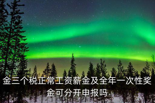 金三個稅是什么，金三個稅正常工資薪金及全年一次性獎金可分開申報嗎
