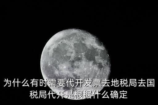 為什么要開跨區(qū)域涉稅事項，為什么有時需要代開發(fā)票去地稅局去國稅局代開是根據(jù)什么確定