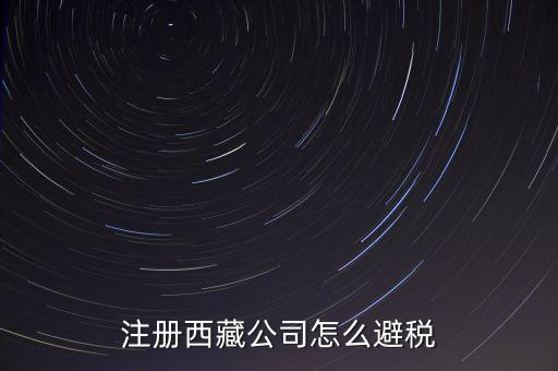 拉薩的企業(yè)有什么稅收，注冊西藏公司怎么避稅