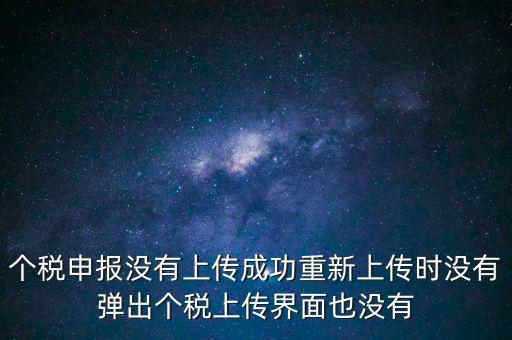 個稅申報后為什么發(fā)送不出去呢，個稅申報沒有上傳成功重新上傳時沒有彈出個稅上傳界面也沒有
