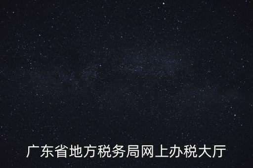 廣東地稅網(wǎng)址是什么，廣東省地方稅務(wù)局網(wǎng)上辦稅大廳