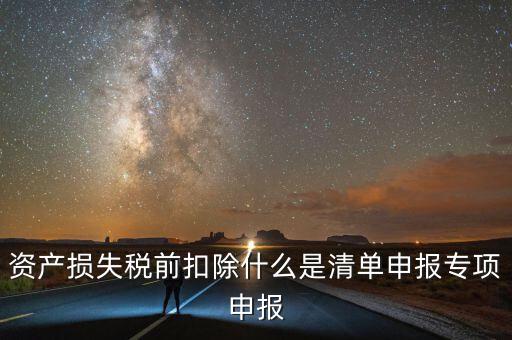 清單申報資產(chǎn)損失提供什么資料，資產(chǎn)損失稅前扣除什么是清單申報專項申報