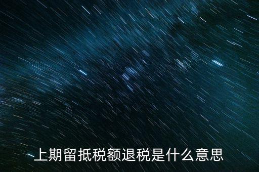 上期留抵稅額是什么，上期留抵稅額退稅是什么意思