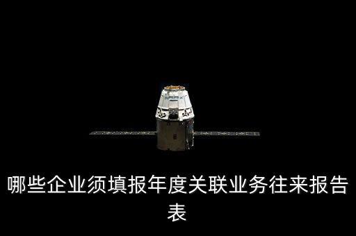 什么樣的企業(yè)要報關(guān)聯(lián)方申報，哪些企業(yè)須填報年度關(guān)聯(lián)業(yè)務(wù)往來報告表