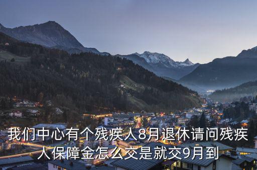 殘疾保障金什么時(shí)候交，我們中心有個(gè)殘疾人8月退休請問殘疾人保障金怎么交是就交9月到