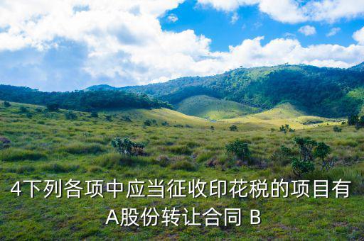 應(yīng)當繳納印花稅有什么，4下列各項中應(yīng)當征收印花稅的項目有 A股份轉(zhuǎn)讓合同 B