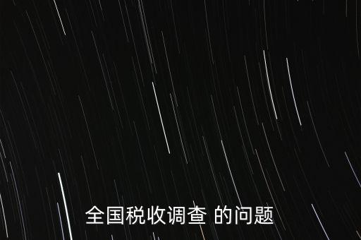 全國(guó)稅收資料調(diào)查是什么，全國(guó)稅收調(diào)查表說明