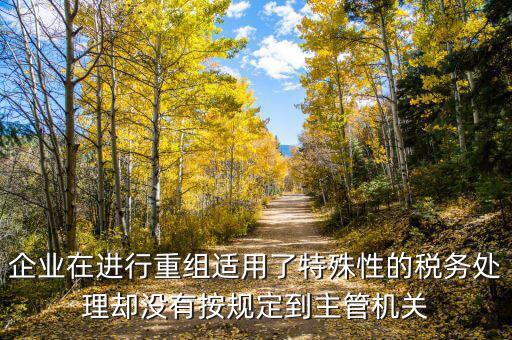 特殊重組什么時候備案，企業(yè)在進行重組適用了特殊性的稅務(wù)處理卻沒有按規(guī)定到主管機關(guān)