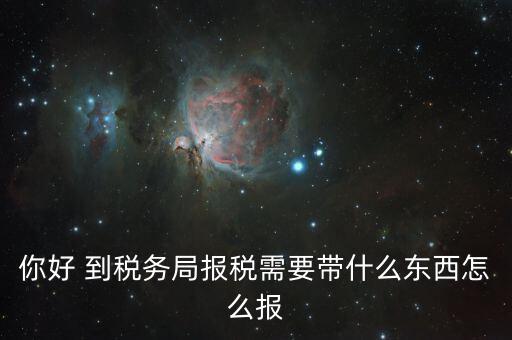 稅務(wù)大廳報(bào)稅需要什么，你好 到稅務(wù)局報(bào)稅需要帶什么東西怎么報(bào)