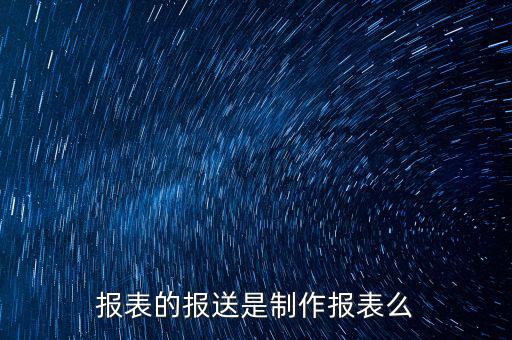 報表報送是什么，財務(wù)報表月報季送是什么意思