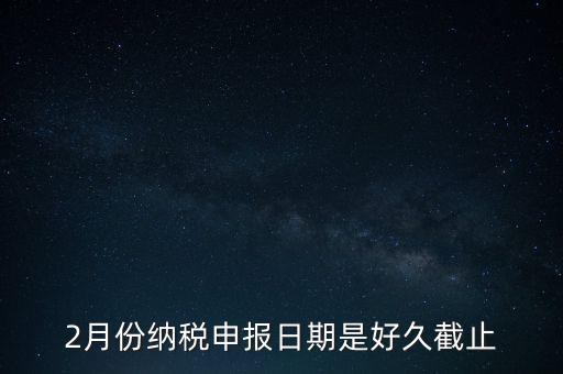 2018年2月的稅什么時候報，2月份納稅申報日期是好久截止