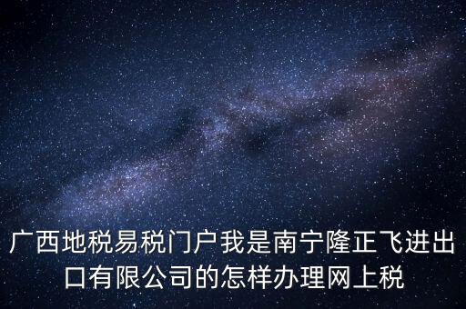 廣西地稅網什么是網報許可用戶，廣西地稅易稅門戶我是南寧隆正飛進出口有限公司的怎樣辦理網上稅
