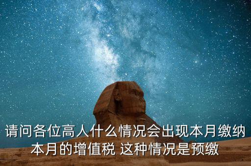 為什么增值稅預(yù)繳，請問各位高人什么情況會出現(xiàn)本月繳納本月的增值稅 這種情況是預(yù)繳