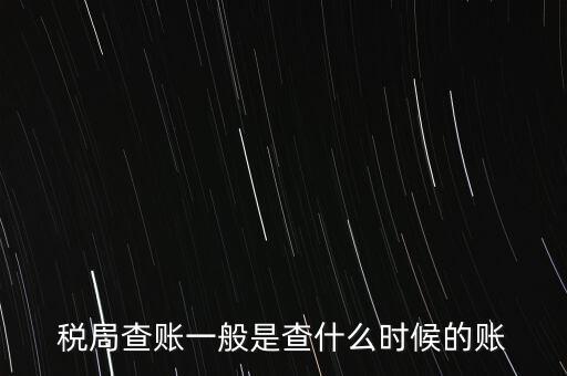 查稅是查什么時候，稅務部門一般在什么時候會來查賬
