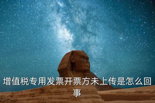 開(kāi)票時(shí)未上傳是什么意思，增值稅專(zhuān)用發(fā)票開(kāi)票方未上傳是怎么回事