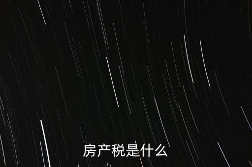 公司房產(chǎn)稅是什么，房產(chǎn)稅是什么
