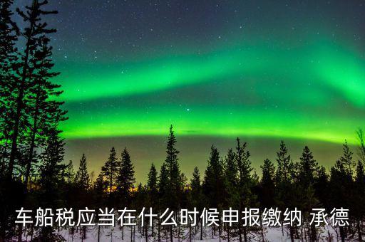 什么情況下要申報車船稅，車船稅應(yīng)當在什么時候申報繳納 承德