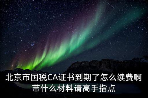 地稅ca續(xù)費(fèi)需要帶什么，關(guān)于國(guó)稅CA證書(shū)到期續(xù)費(fèi)