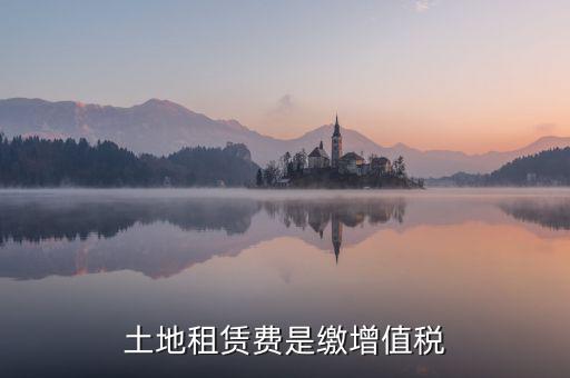 土地租賃合同要交什么稅，土地租賃費(fèi)是繳增值稅