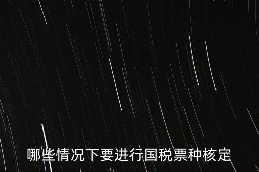什么時候做票種核定，哪些情況下要進行國稅票種核定