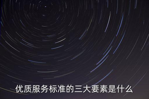 優(yōu)質(zhì)服務標準的三大要素是什么