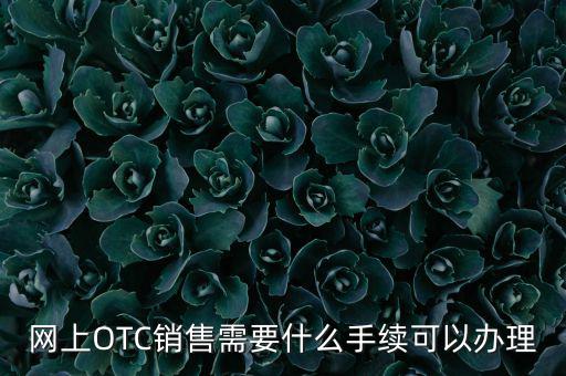 增銷要注意什么手續(xù)，網(wǎng)上OTC銷售需要什么手續(xù)可以辦理