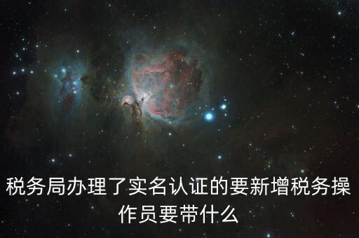 稅務(wù)局辦理了實名認證的要新增稅務(wù)操作員要帶什么