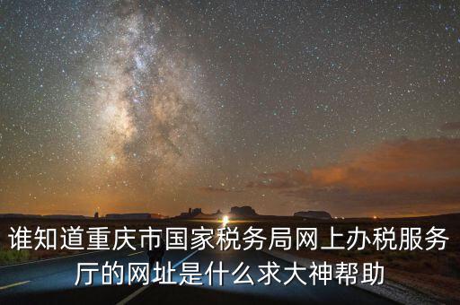 重慶電子稅務(wù)局的網(wǎng)址是什么，重慶市國稅網(wǎng)網(wǎng)址是多少
