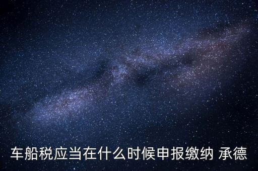 車船稅應(yīng)當(dāng)在什么時候申報繳納 承德