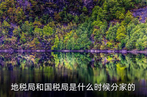 國稅源什么時候，地稅局和國稅局是什么時候分家的