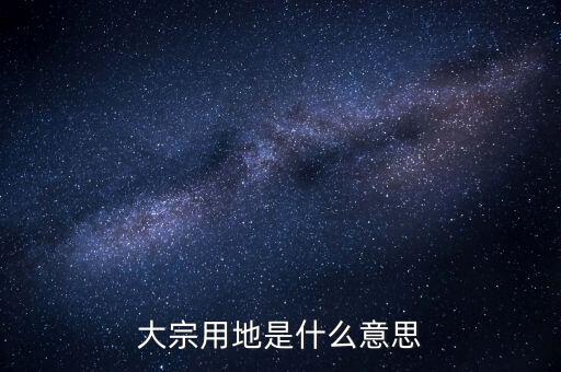 什么是大宗商品倉儲(chǔ)設(shè)施用地，大宗用地是什么意思