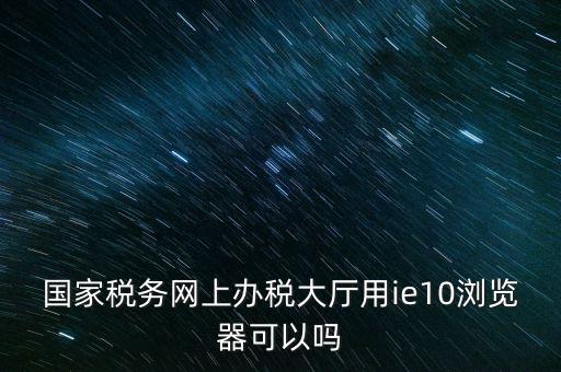 深圳國(guó)稅要求用什么瀏覽器，要用什么瀏覽器才能進(jìn)