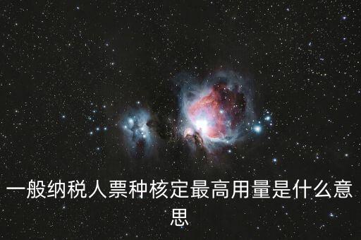 納稅人領(lǐng)用發(fā)票票種核定是什么意思，一般納稅人票種核定最高用量是什么意思
