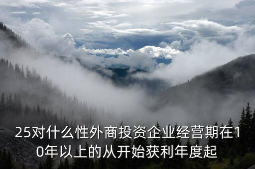 什么是投資性外商企業(yè)所得稅，25對什么性外商投資企業(yè)經(jīng)營期在10年以上的從開始獲利年度起