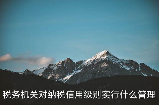 涉稅信息實(shí)行什么管理，稅務(wù)機(jī)關(guān)對(duì)納稅信用級(jí)別實(shí)行什么管理