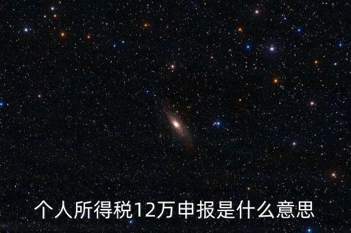 江蘇地稅12萬申報什么意思，個人所得稅12萬申報是什么意思