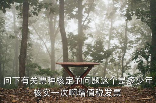 問下有關(guān)票種核定的問題這個是多少年核實一次啊增值稅發(fā)票