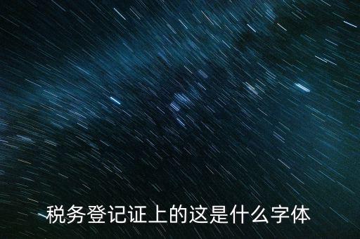 國(guó)稅稅收完稅證明什么字體，稅務(wù)登記證上的這是什么字體