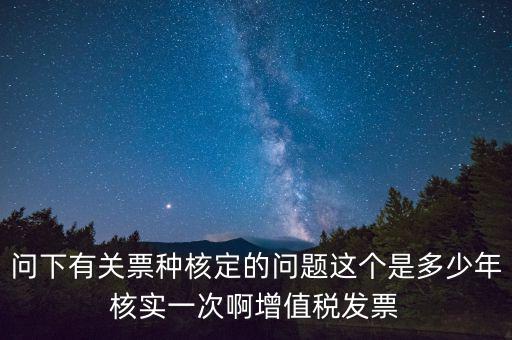 問下有關票種核定的問題這個是多少年核實一次啊增值稅發(fā)票