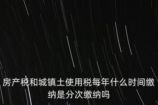房產(chǎn)土地稅按什么時(shí)間，房產(chǎn)稅土地使用稅的上交時(shí)間