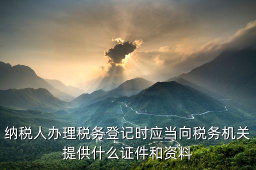 納稅人辦理稅務(wù)登記時應(yīng)當(dāng)向稅務(wù)機關(guān)提供什么證件和資料