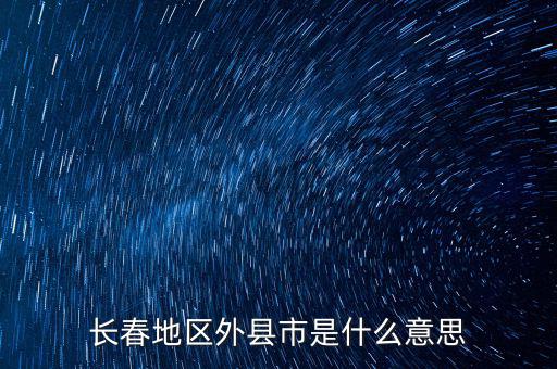 跨縣市是指什么，長春地區(qū)外縣市是什么意思