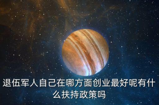 什么就扶持兵，我是一名退伍軍人當(dāng)了十二年我們沒有要工作自主擇業(yè)國家有什