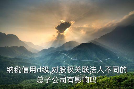 稅務(wù)評(píng)級(jí)為d影響什么影響，企業(yè)納稅信用等級(jí)最低D級(jí)對(duì)企業(yè)會(huì)計(jì)人員的影響