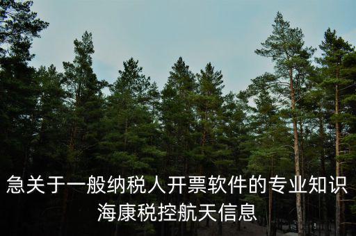 發(fā)票助手是干什么用的，急關(guān)于一般納稅人開(kāi)票軟件的專(zhuān)業(yè)知識(shí)海康稅控航天信息