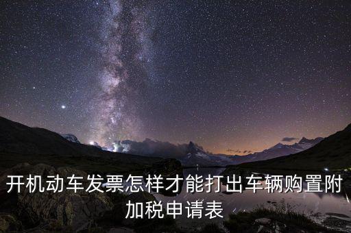 買附加費要什么申報表，開機動車發(fā)票怎樣才能打出車輛購置附加稅申請表