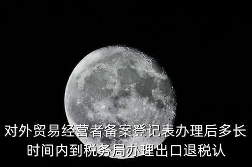 對外貿(mào)易經(jīng)營者備案登記表辦理后多長時間內(nèi)到稅務局辦理出口退稅認