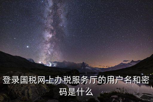 江蘇國稅登錄密碼是什么，登錄國稅網(wǎng)上辦稅服務(wù)廳的用戶名和密碼是什么
