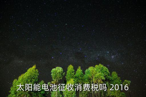 電池為什么征收消費(fèi)稅，蓄電池行業(yè)2015年收消費(fèi)稅還收增值稅嗎